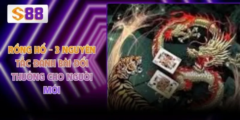 Rồng Hổ - 3 Nguyên Tắc Đánh Bài Đổi Thưởng Cho Người Mới